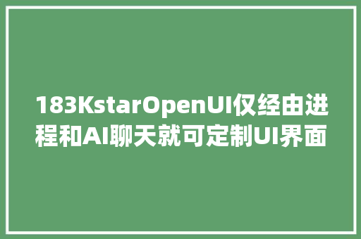 183KstarOpenUI仅经由进程和AI聊天就可定制UI界面