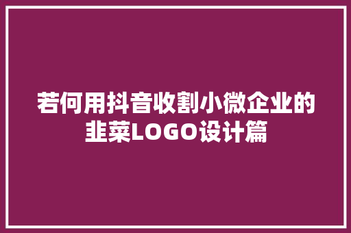 若何用抖音收割小微企业的韭菜LOGO设计篇