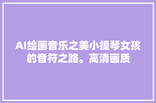 AI绘画音乐之美小提琴女孩的音符之路。高清画质