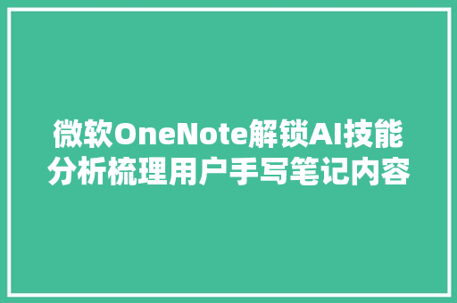 微软OneNote解锁AI技能分析梳理用户手写笔记内容