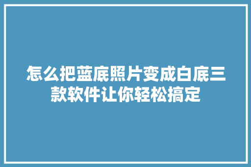 怎么把蓝底照片变成白底三款软件让你轻松搞定