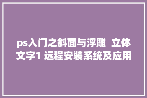 ps入门之斜面与浮雕  立体文字1 远程安装系统及应用 ps技能