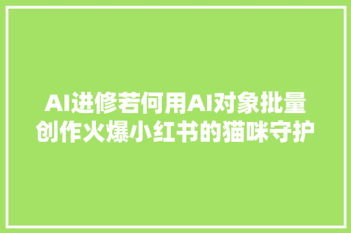 AI进修若何用AI对象批量创作火爆小红书的猫咪守护神图片