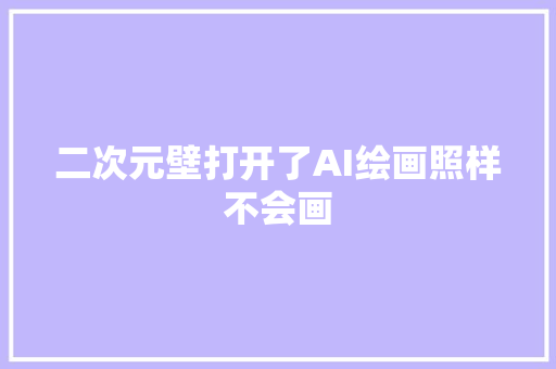 二次元壁打开了AI绘画照样不会画