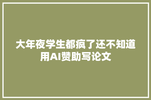 大年夜学生都疯了还不知道用AI赞助写论文