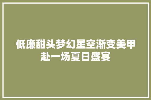 低廉甜头梦幻星空渐变美甲赴一场夏日盛宴