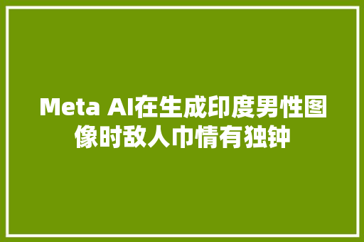 Meta AI在生成印度男性图像时敌人巾情有独钟