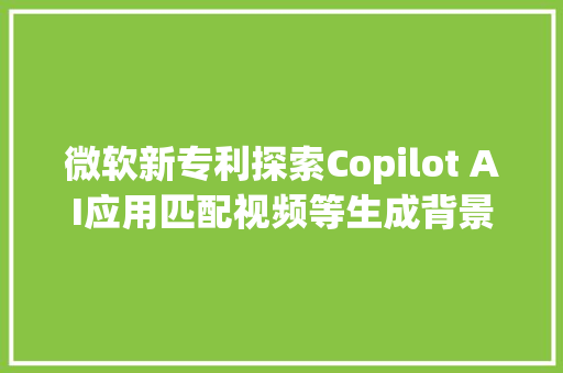 微软新专利探索Copilot AI应用匹配视频等生成背景音乐