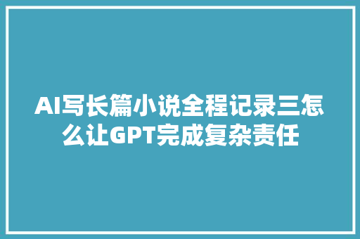 AI写长篇小说全程记录三怎么让GPT完成复杂责任