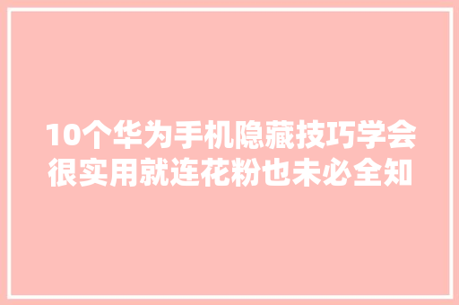 10个华为手机隐藏技巧学会很实用就连花粉也未必全知道