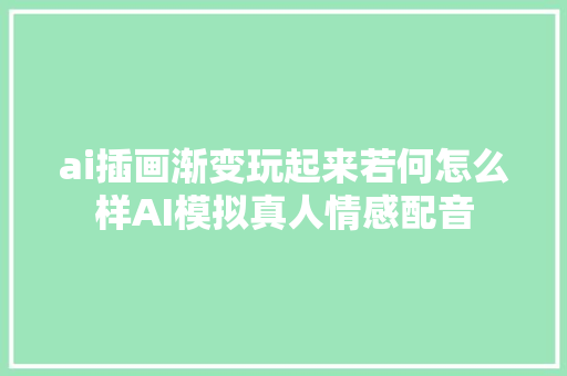 ai插画渐变玩起来若何怎么样AI模拟真人情感配音