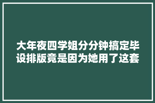 大年夜四学姐分分钟搞定毕设排版竟是因为她用了这套模板