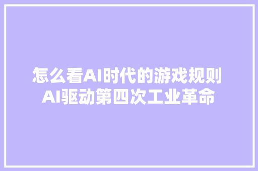 怎么看AI时代的游戏规则 AI驱动第四次工业革命