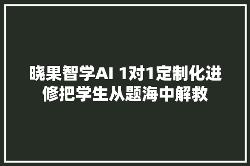 晓果智学AI 1对1定制化进修把学生从题海中解救