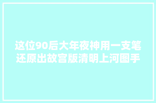 这位90后大年夜神用一支笔还原出故宫版清明上河图手绘界都炸了