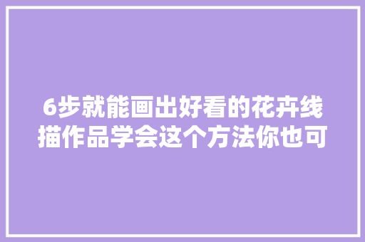 6步就能画出好看的花卉线描作品学会这个方法你也可以画出来