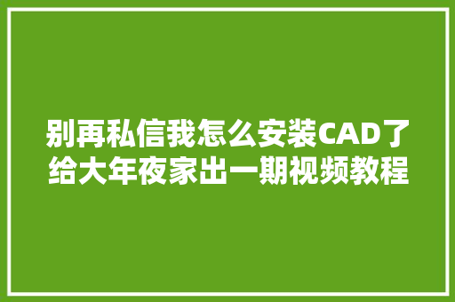 别再私信我怎么安装CAD了给大年夜家出一期视频教程