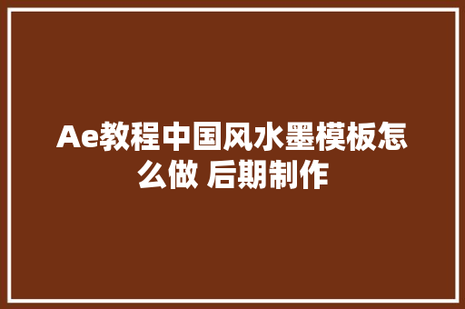 Ae教程中国风水墨模板怎么做 后期制作