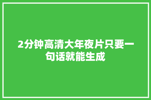 2分钟高清大年夜片只要一句话就能生成