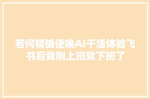 若何精确使唤AI干活体验飞书后我刚上班就下班了