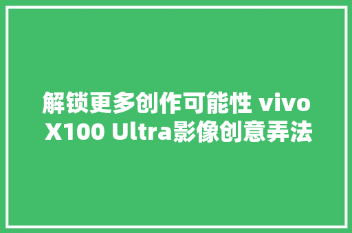 解锁更多创作可能性 vivo X100 Ultra影像创意弄法解析