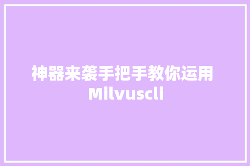 神器来袭手把手教你运用 Milvuscli