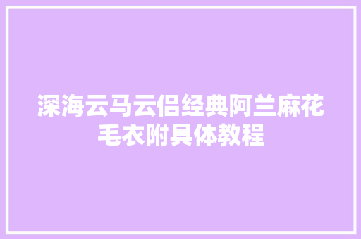 深海云马云侣经典阿兰麻花毛衣附具体教程