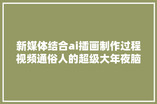 新媒体结合ai插画制作过程视频通俗人的超级大年夜脑