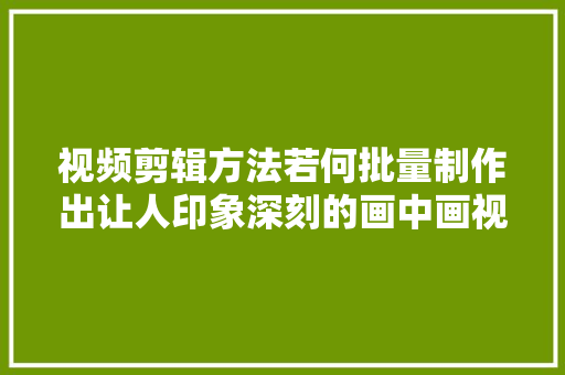 视频剪辑方法若何批量制作出让人印象深刻的画中画视频步骤详解