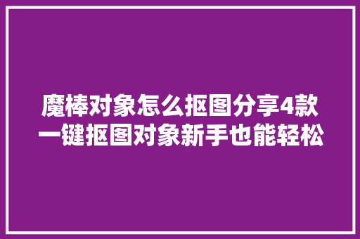 魔棒对象怎么抠图分享4款一键抠图对象新手也能轻松掌握