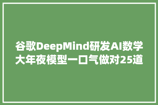 谷歌DeepMind研发AI数学大年夜模型一口气做对25道奥数难题