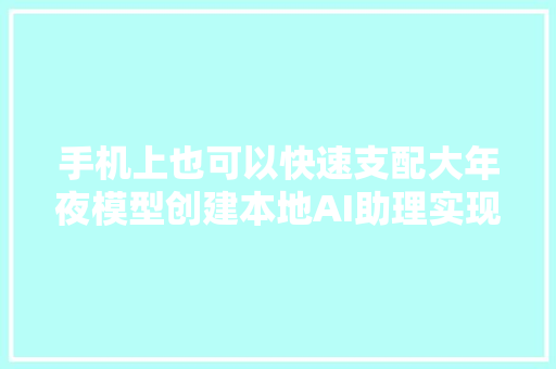 手机上也可以快速支配大年夜模型创建本地AI助理实现无收集AI聊天