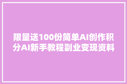 限量送100份简单AI创作积分AI新手教程副业变现资料