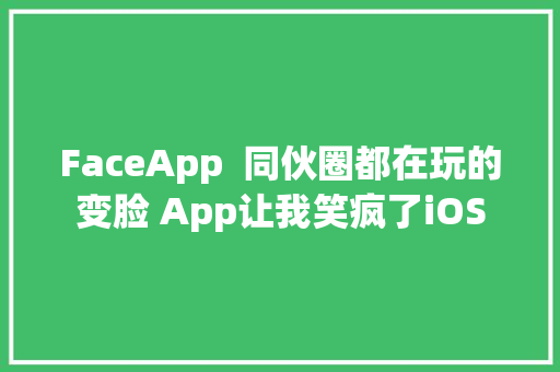 FaceApp  同伙圈都在玩的变脸 App让我笑疯了iOS