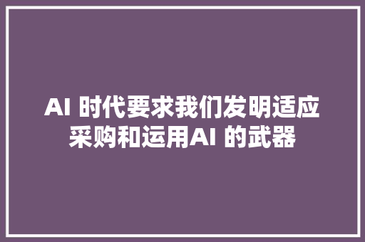 AI 时代要求我们发明适应采购和运用AI 的武器