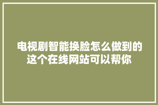 电视剧智能换脸怎么做到的这个在线网站可以帮你