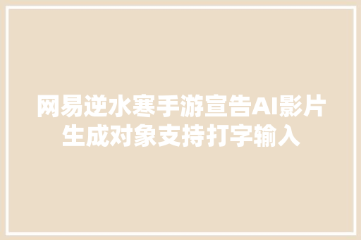 网易逆水寒手游宣告AI影片生成对象支持打字输入