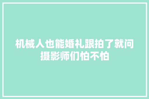 机械人也能婚礼跟拍了就问摄影师们怕不怕