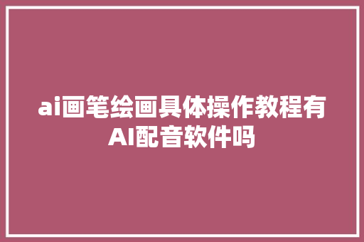 ai画笔绘画具体操作教程有AI配音软件吗