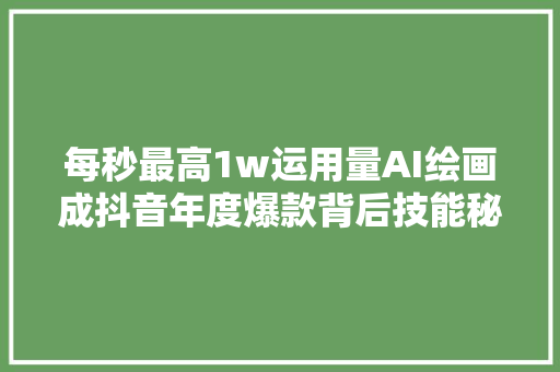 每秒最高1w运用量AI绘画成抖音年度爆款背后技能秘籍公开