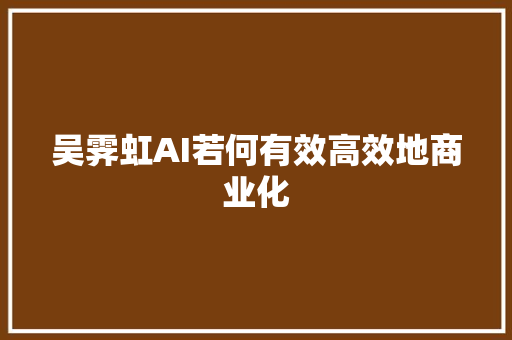 吴霁虹AI若何有效高效地商业化