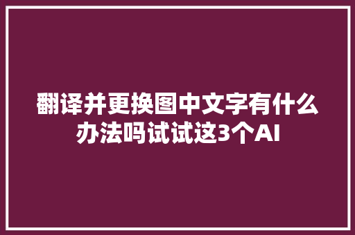 翻译并更换图中文字有什么办法吗试试这3个AI