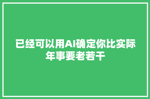 已经可以用AI确定你比实际年事要老若干