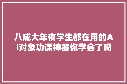 八成大年夜学生都在用的AI对象功课神器你学会了吗