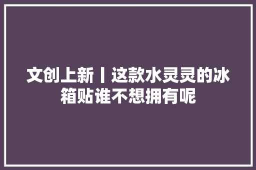 文创上新丨这款水灵灵的冰箱贴谁不想拥有呢