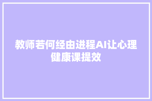 教师若何经由进程AI让心理健康课提效