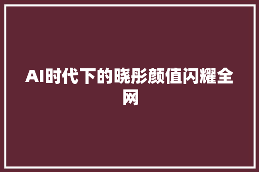 AI时代下的晓彤颜值闪耀全网