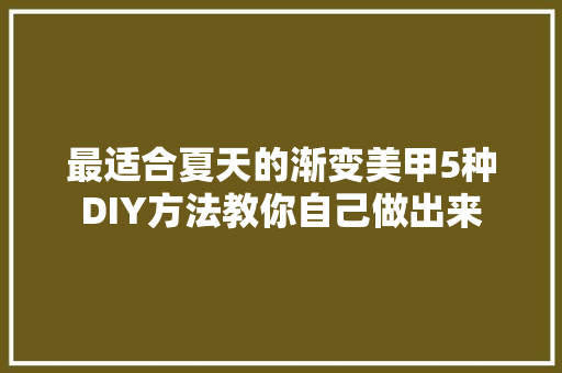 最适合夏天的渐变美甲5种DIY方法教你自己做出来