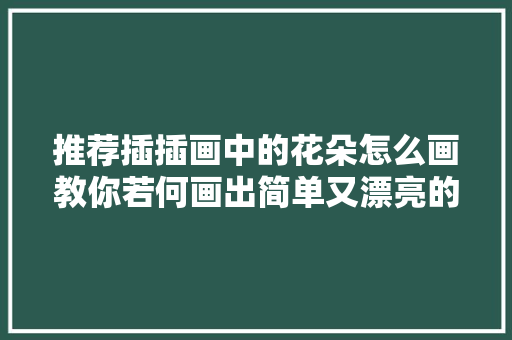 推荐插插画中的花朵怎么画教你若何画出简单又漂亮的花朵