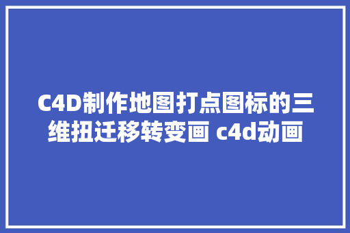 C4D制作地图打点图标的三维扭迁移转变画 c4d动画